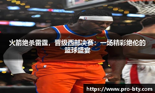 火箭绝杀雷霆，晋级西部决赛：一场精彩绝伦的篮球盛宴