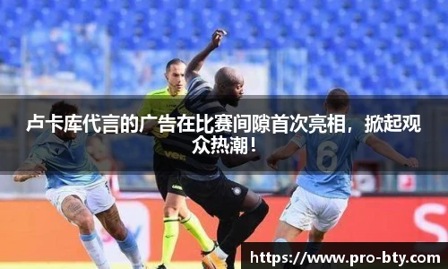 卢卡库代言的广告在比赛间隙首次亮相，掀起观众热潮！