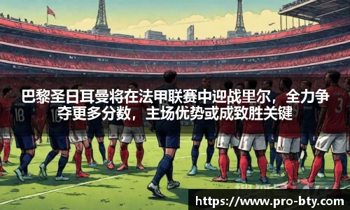 巴黎圣日耳曼将在法甲联赛中迎战里尔，全力争夺更多分数，主场优势或成致胜关键