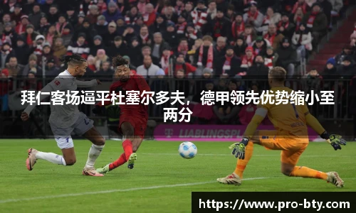 拜仁客场逼平杜塞尔多夫，德甲领先优势缩小至两分