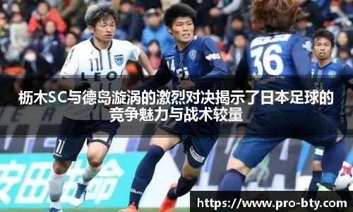 枥木SC与德岛漩涡的激烈对决揭示了日本足球的竞争魅力与战术较量