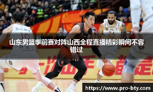 山东男篮季前赛对阵山西全程直播精彩瞬间不容错过