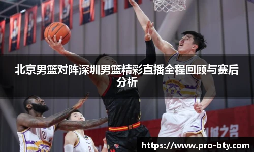 北京男篮对阵深圳男篮精彩直播全程回顾与赛后分析