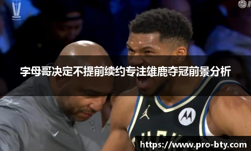 字母哥决定不提前续约专注雄鹿夺冠前景分析
