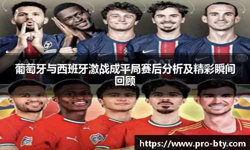葡萄牙与西班牙激战成平局赛后分析及精彩瞬间回顾